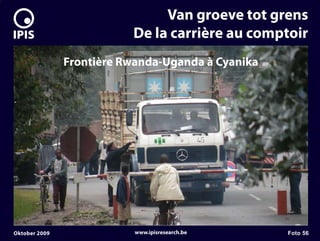 7


                                   Van groeve tot grens
                              De la carrière au comptoir
                   Frontière Rwanda-Uganda à Cyanika




    Oktober 2009               www.ipisresearch.be     Foto 56
 