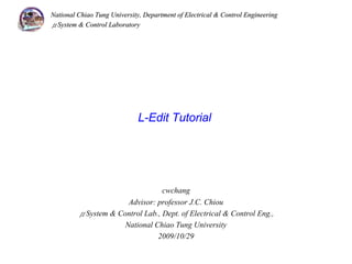 National Chiao Tung University, Department of Electrical & Control Engineering
μSystem & Control Laboratory




                             L-Edit Tutorial




                                 cwchang
                      Advisor: professor J.C. Chiou
         μSystem & Control Lab., Dept. of Electrical & Control Eng.,
                     National Chiao Tung University
                               2009/10/29
 
