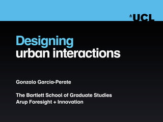 Designing
urban interactions

Gonzalo Garcia-Perate

The Bartlett School of Graduate Studies
Arup Foresight + Innovation
 