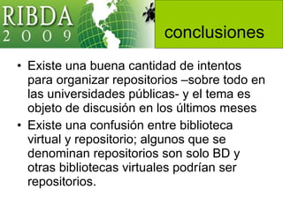 Existe una buena cantidad de intentos para organizar repositorios –sobre todo en las universidades públicas- y el tema es objeto de discusión en los últimos meses Existe una confusión entre biblioteca virtual y repositorio; algunos que se denominan repositorios son solo BD y otras bibliotecas virtuales podrían ser repositorios. conclusiones 