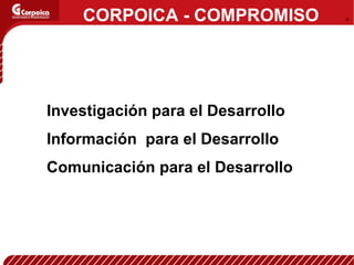 Investigación para el Desarrollo Información  para el Desarrollo Comunicación para el Desarrollo CORPOICA - COMPROMISO 