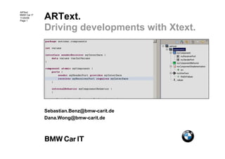 ARText.
ARText
BMW Car IT
11/20/09
Page 1


             Driving developments with Xtext.




             Sebastian.Benz@bmw-carit.de
             Dana.Wong@bmw-carit.de
 