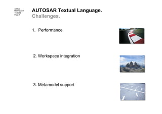 AUTOSAR Textual Language.
ARText
BMW Car IT
11/20/09
Page 7
             Challenges.

             1.  Performance




             2. Workspace integration




             3. Metamodel support
 
