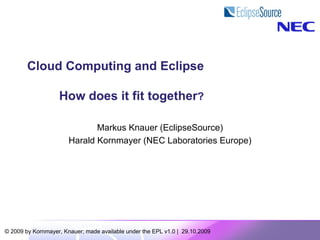 Cloud Computing and Eclipse

                   How does it fit together?

                              Markus Knauer (EclipseSource)
                       Harald Kornmayer (NEC Laboratories Europe)




© 2009 by Kornmayer, Knauer; made available under the EPL v1.0 | 29.10.2009
 