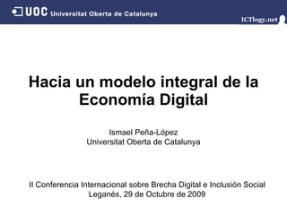 Hacia un modelo integral de la Economía Digital Ismael Peña - López Universitat Oberta de Catalunya II Conferencia Internacional sobre Brecha Digital e Inclusión Social Leganés,  29 de Octubre de 2009 