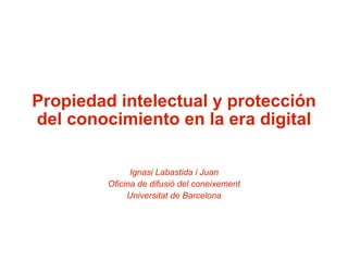 Propiedad intelectual y protección del conocimiento en la era digital Ignasi Labastida i Juan Oficina de difusió del coneixement Universitat de Barcelona 