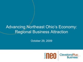 Advancing Northeast Ohio’s Economy: Regional Business Attraction October 29, 2009 