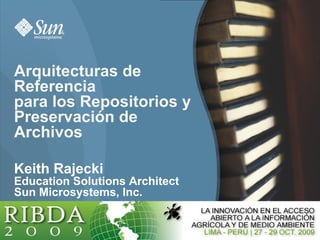 Arquitecturas de
Referencia
para los Repositorios y
Preservación de
Archivos

Keith Rajecki
Education Solutions Architect
Sun Microsystems, Inc.


                                1
 