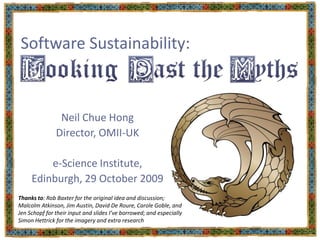 Software Sustainability: Neil Chue Hong Director, OMII-UK e-Science Institute, Edinburgh, 29 October 2009 Thanks to: Rob Baxter for the original idea and discussion; Malcolm Atkinson, Jim Austin, David De Roure, Carole Goble, and Jen Schopf for their input and slides I’ve borrowed; and especially Simon Hettrick for the imagery and extra research 