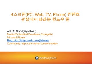 4스크린(PC, Web, TV, Phone) 컨텐츠 관점에서 바라본 윈도우 폰 서진호 차장 (@synabreu) Mobile/Embedded Developer Evangelist  Microsoft Korea Blog: http://blogs.msdn.com/jinhoseo Community: http://cafe.naver.com/winmodev 