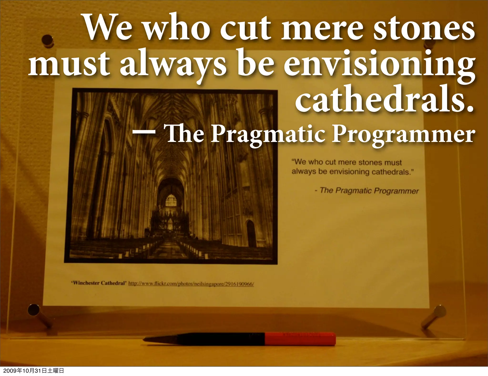 We who cut mere stones
     must always be envisioning
                     cathedrals.
                 ー e Pragmatic Programmer




2009年10月31日土曜日
 