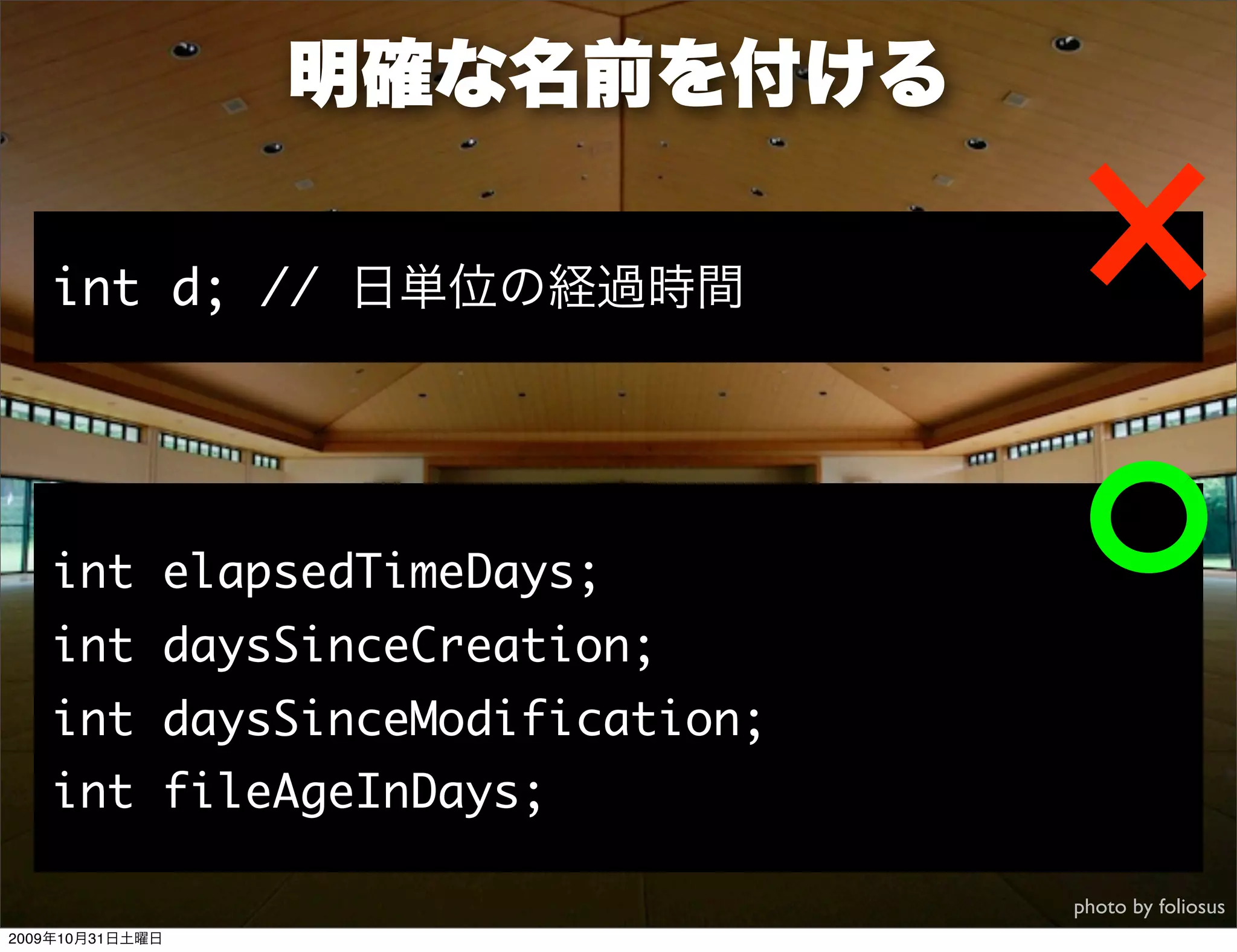 明確な名前を付ける

   int d; // 日単位の経過時間




   int elapsedTimeDays;
   int daysSinceCreation;
   int daysSinceModification;
   int fileAgeInDays;

                                photo by foliosus
2009年10月31日土曜日
 