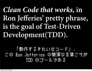 Clean Code that works, in
  Ron Jeﬀeries’ pretty phrase,
  is the goal of Test-Driven
  Development(TDD).
       「動作するきれいな...