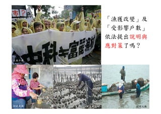 「漁獲改變」及
                 「漁獲改變 及
                 「受影響戶數」
                 依法提出說明與
                 應對策了嗎？

王毅丰攝




劉曉欣攝   中廣新聞網
         中廣新聞網        劉開元攝
 