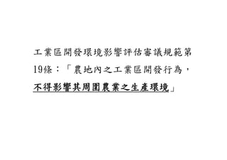 工業區開發環境影響評估審議規範第
19條：「農地內之工業區開發行為，
不得影響其周圍農業之生產環境」
不得影響其周圍農業之生產環境
 