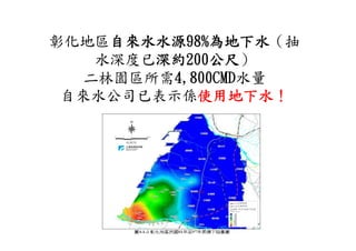 彰化地區自來水水源98%為地下水
     自來水水源98%為地下水（抽
    水深度已深約200公尺
        深約200公尺）
   二林園區所需4,800CMD
         4,800CMD水量
 自來水公司已表示係使用地下水！
            使用地下水！
 