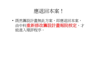 應退回本案！
• 既然籌設計畫無此方案 即應退回本案
  既然籌設計畫無此方案，即應退回本案，
  由中科重新修改籌設計畫報院核定，才 才
  能進入環評程序。
 