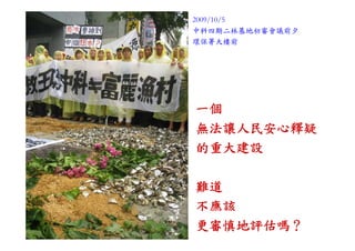 2009/10/5
中科四期二林基地初審會議前夕
環保署大樓前




一個
無法讓人民安心釋疑
的重大建設

難道
不應該
更審慎地評估嗎？
 