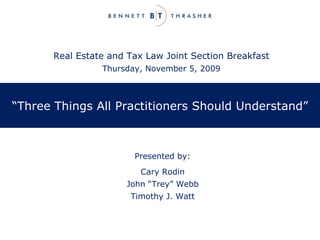 “ Three Things All Practitioners Should Understand” Cary Rodin John “Trey” Webb Timothy J. Watt Presented by: Real Estate and Tax Law Joint Section Breakfast Thursday, November 5, 2009 