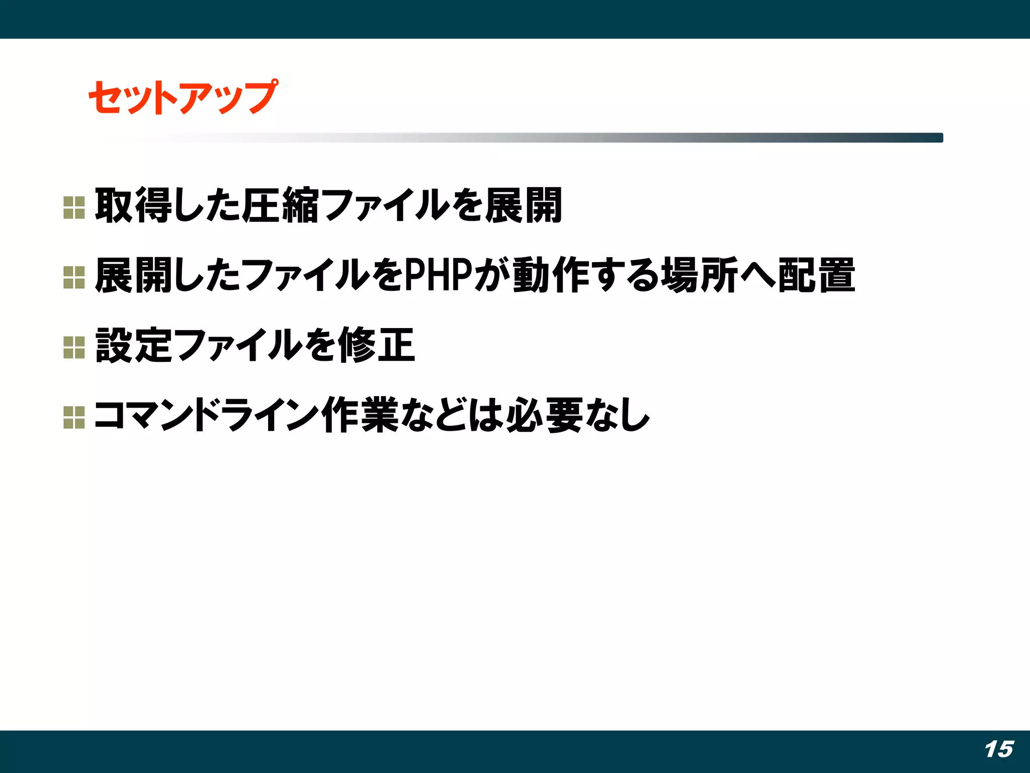 セットアップ

取得した圧縮ファイルを展開
展開したファイルをPHPが動作する場所へ配置
設定ファイルを修正
コマンドライン作業などは必要なし




                         15
 