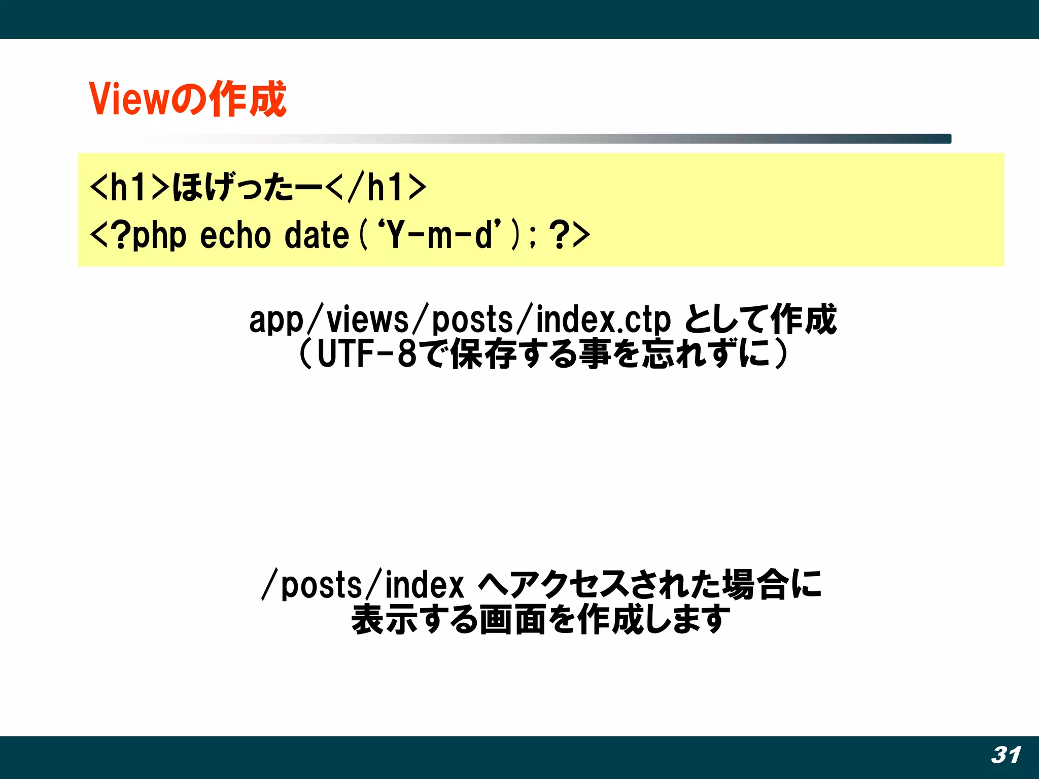 Viewの作成

<h1>ほげったー</h1>
<?php echo date(‘Y-m-d’); ?>

        app/views/posts/index.ctp として作成
           （UTF-8で保存する事を忘れずに）




         /posts/index へアクセスされた場合に
              表示する画面を作成します


                                          31
 