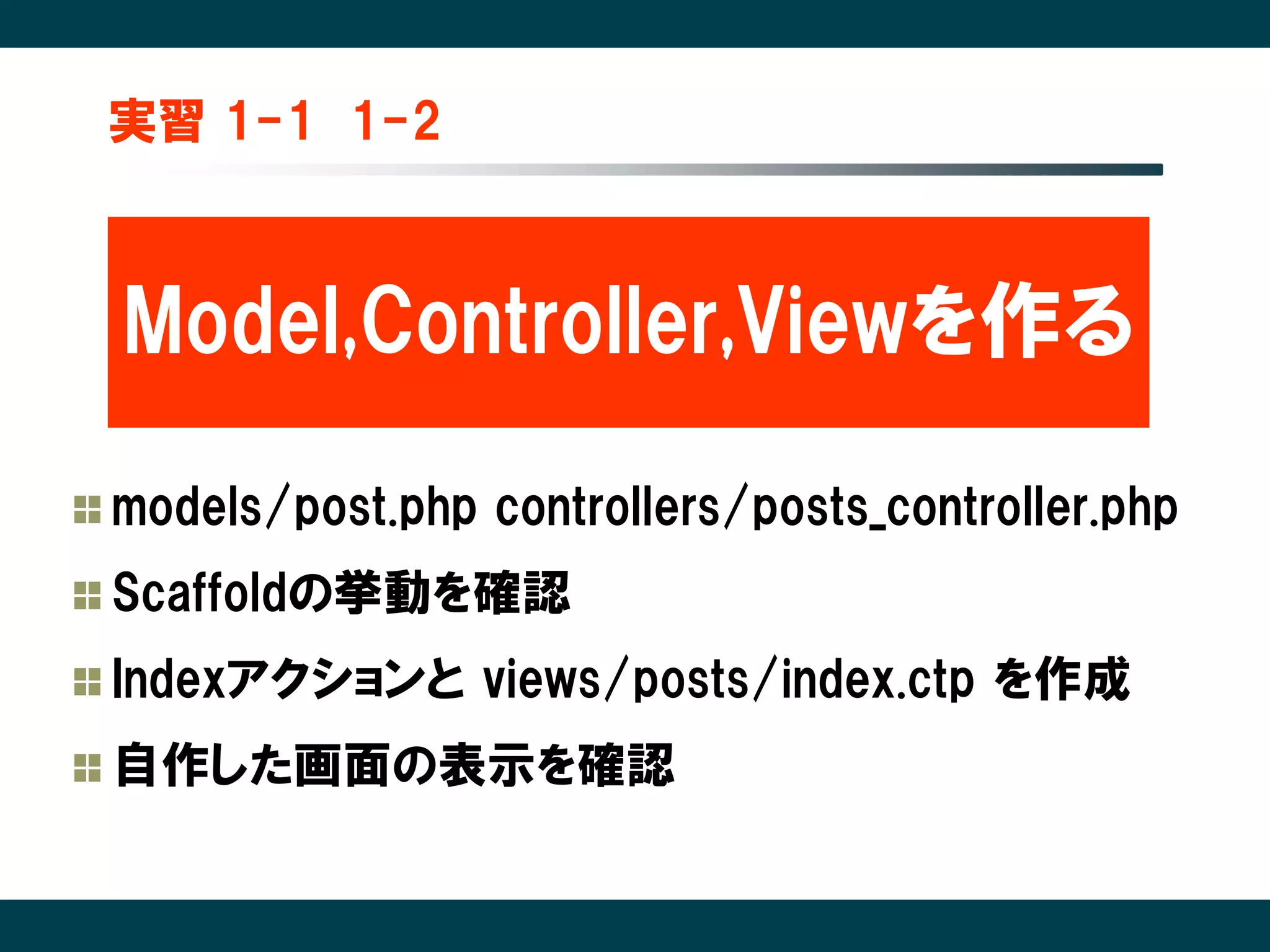 実習 1-1 1-2



Model,Controller,Viewを作る

models/post.php controllers/posts_controller.php
Scaffoldの挙動を確認
Indexアクションと views/posts/index.ctp を作成
自作した画面の表示を確認
 