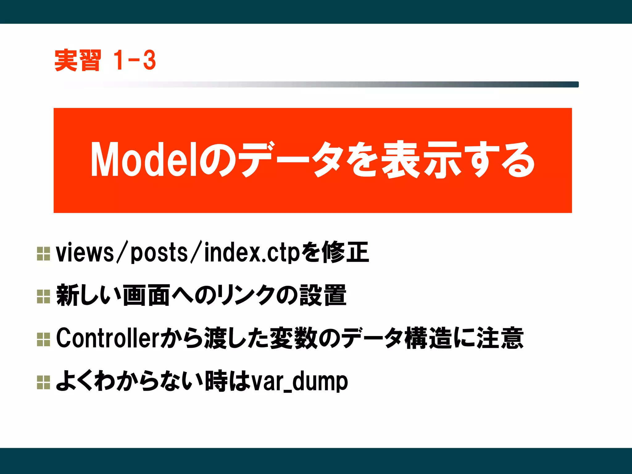 実習 1-3



  Modelのデータを表示する

views/posts/index.ctpを修正
新しい画面へのリンクの設置
Controllerから渡した変数のデータ構造に注意
よくわからない時はvar_dump
 