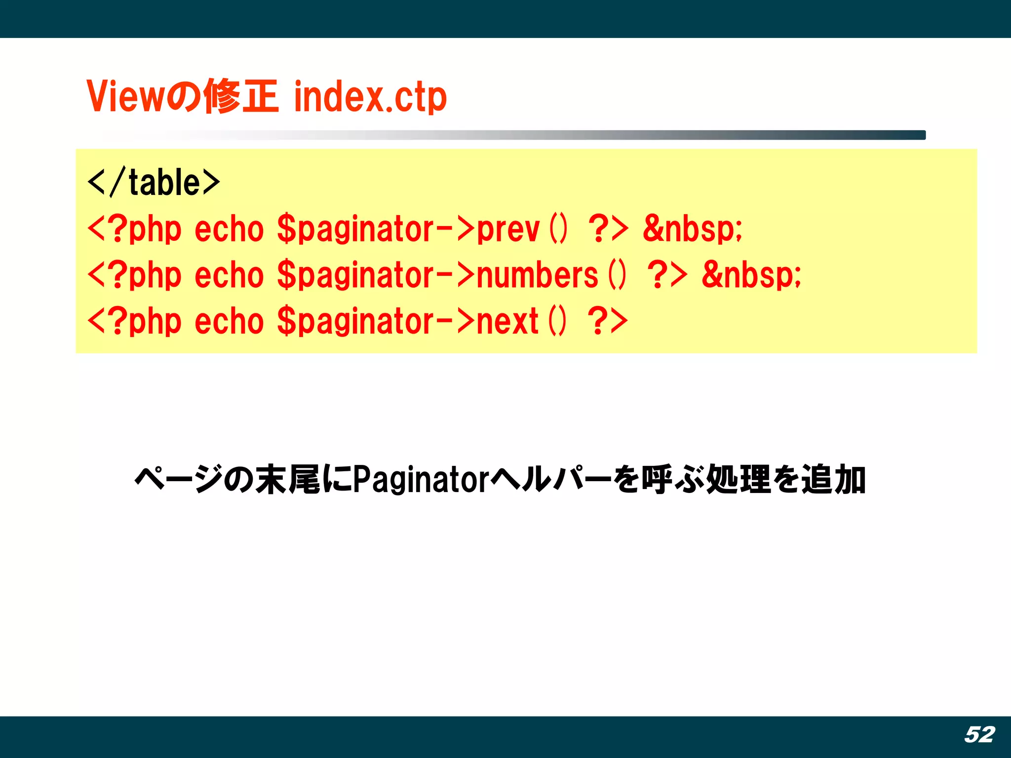 Viewの修正 index.ctp

</table>
<?php echo $paginator->prev() ?> &nbsp;
<?php echo $paginator->numbers() ?> &nbsp;
<?php echo $paginator->next() ?>



  ページの末尾にPaginatorヘルパーを呼ぶ処理を追加




                                             52
 