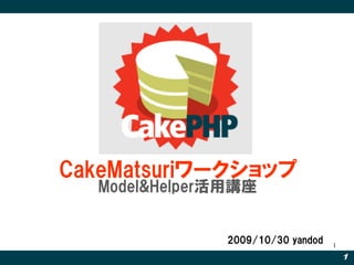 CakeMatsuriワークショップ
  Model&Helper活用講座


               2009/10/30 yandod   1
                                       1
 