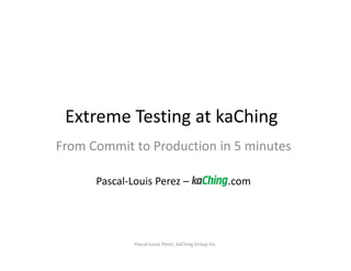 Extreme Testing at kaChing 
From Commit to Production in 5 minutes 
                   
      Pascal‐Louis Perez –               .com 




               Pascal‐Louis Perez, kaChing Group Inc. 
 