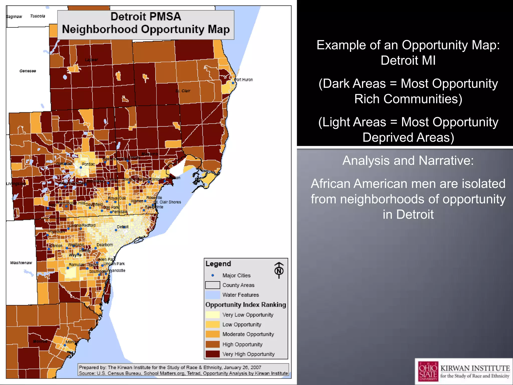 Example of an Opportunity Map:
          Detroit MI
 (Dark Areas = Most Opportunity
       Rich Communities)
 (Light Areas = Most Opportunity
         Deprived Areas)
     Analysis and Narrative:
African American men are isolated
from neighborhoods of opportunity
            in Detroit




                               16
 