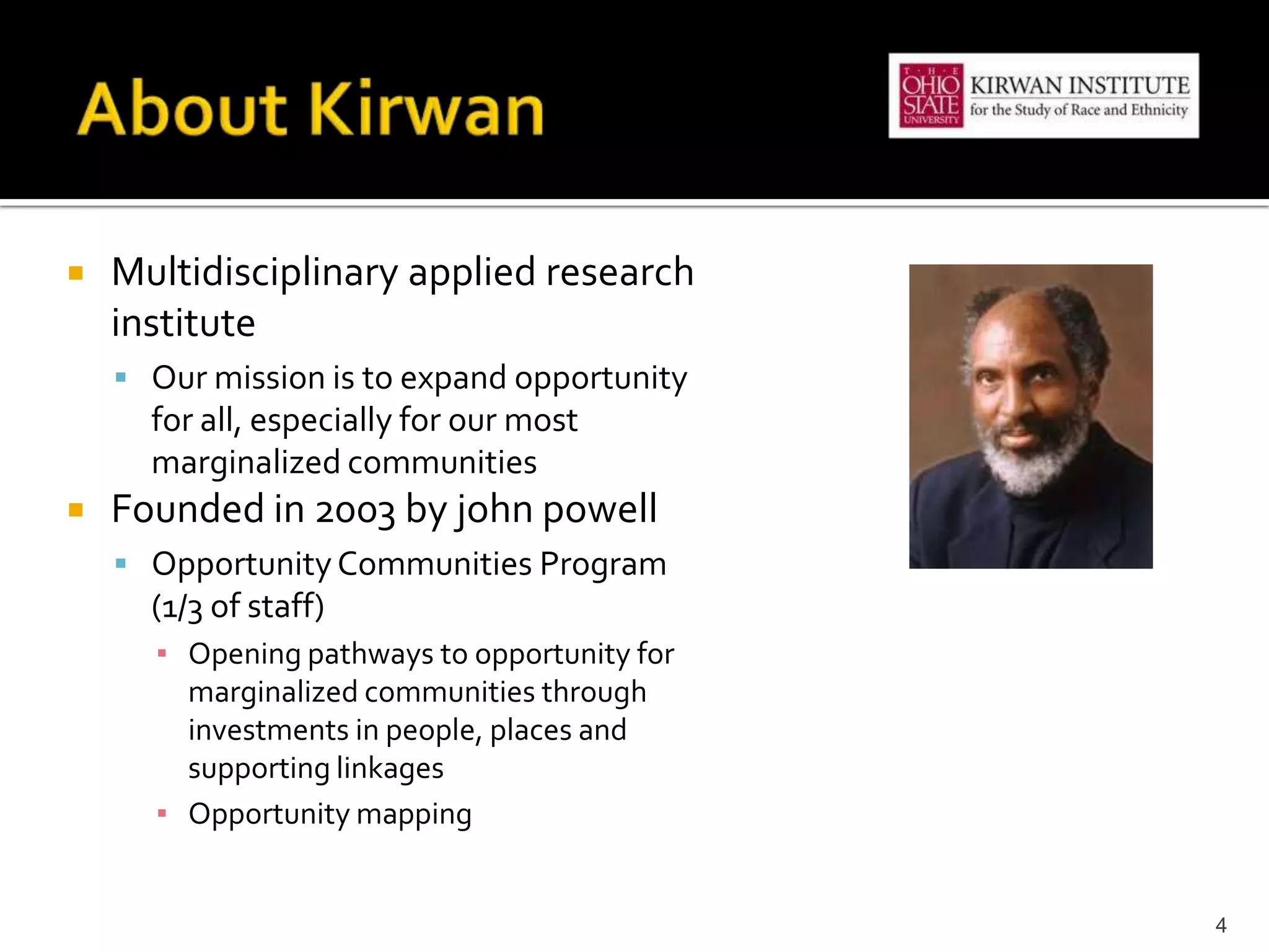    Multidisciplinary applied research
    institute
     Our mission is to expand opportunity
      for all, especially for our most
      marginalized communities
   Founded in 2003 by john powell
     Opportunity Communities Program
      (1/3 of staff)
      ▪ Opening pathways to opportunity for
        marginalized communities through
        investments in people, places and
        supporting linkages
      ▪ Opportunity mapping


                                              4
 