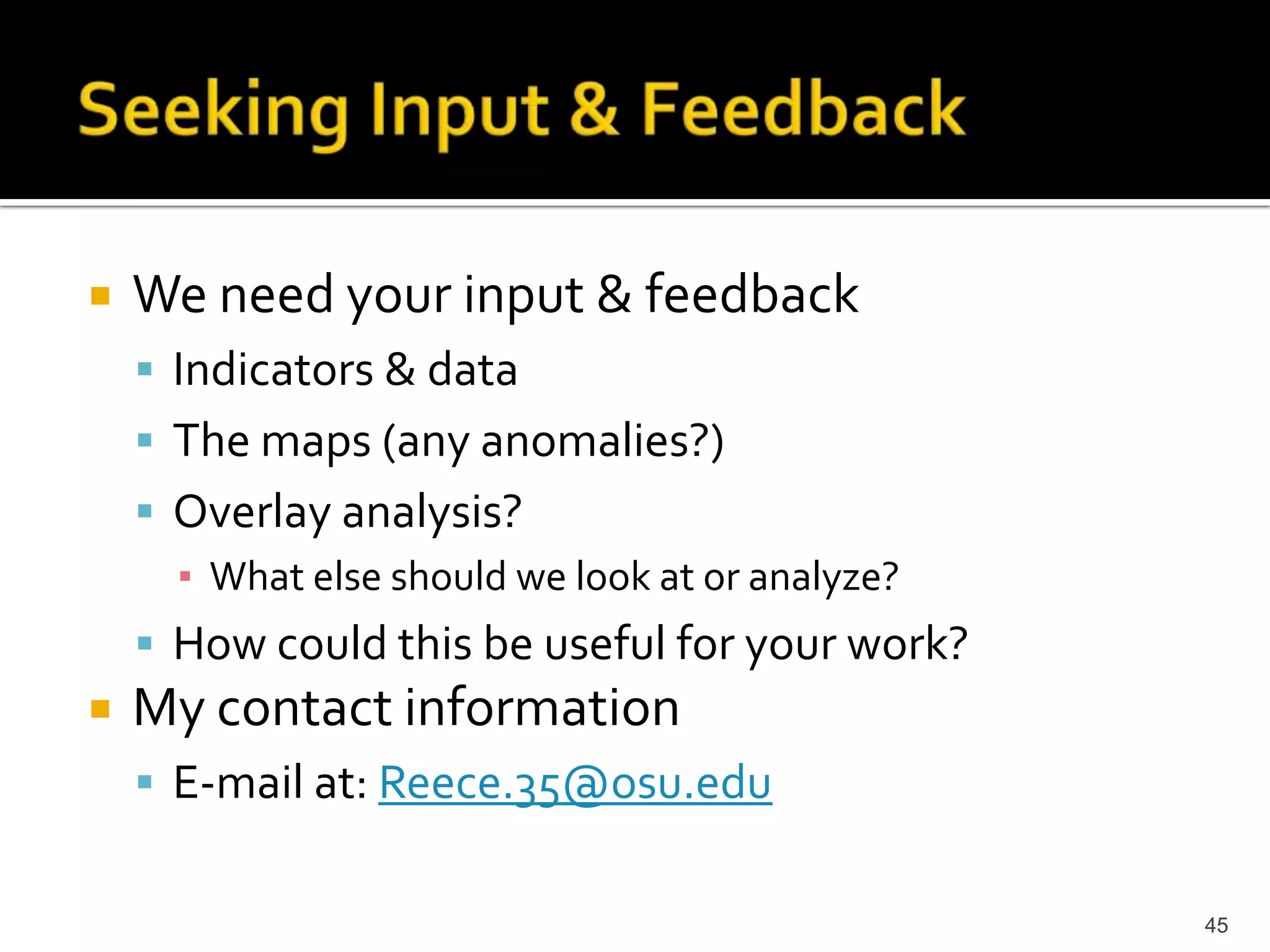    We need your input & feedback
     Indicators & data
     The maps (any anomalies?)
     Overlay analysis?
      ▪ What else should we look at or analyze?
     How could this be useful for your work?
   My contact information
     E-mail at: Reece.35@osu.edu


                                                  45
 