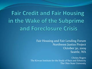 Fair Housing and Fair Lending Forum
                 Northwest Justice Project
                         October 30, 2009
                              Seattle, WA
                                         Christy Rogers
The Kirwan Institute for the Study of Race and Ethnicity
                               The Ohio State University
 