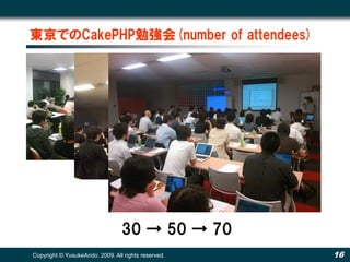 東京でのCakePHP勉強会(number of attendees)




                                 30 → 50 → 70
Copyright © YusukeAndo. 2009. All rights reserved.   16
 