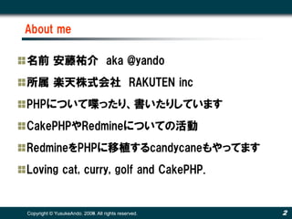 About me

名前 安藤祐介 aka @yando
所属 楽天株式会社 RAKUTEN inc
PHPについて喋ったり、書いたりしています
CakePHPやRedmineについての活動
RedmineをPHPに移植するcandycaneもやってます
Loving cat, curry, golf and CakePHP.


Copyright © YusukeAndo. 2008. All rights reserved.
                        2009.                        2
 