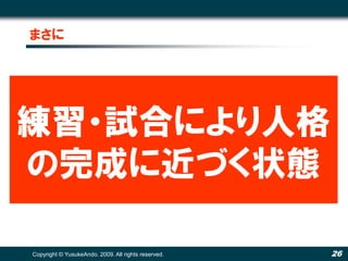 まさに




練習・試合により人格
の完成に近づく状態

Copyright © YusukeAndo. 2009. All rights reserved.   26
 