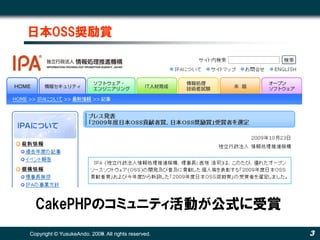 日本OSS奨励賞




  CakePHPのコミュニティ活動が公式に受賞
Copyright © YusukeAndo. 2008. All rights reserved.
                        2009.                        3
 