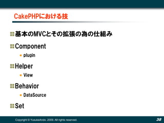 CakePHPにおける技

基本のMVCとその拡張の為の仕組み
Component
      plugin

Helper
      View

Behavior
      DataSource

Set
Copyright © YusukeAndo. 2009. All rights reserved.   38
 