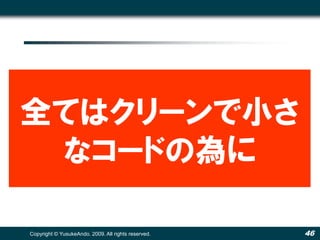 全てはクリーンで小さ
 なコードの為に

Copyright © YusukeAndo. 2009. All rights reserved.   46
 