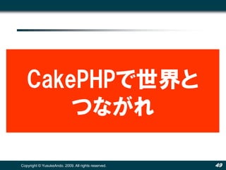 CakePHPで世界と
       つながれ

Copyright © YusukeAndo. 2009. All rights reserved.   49
 