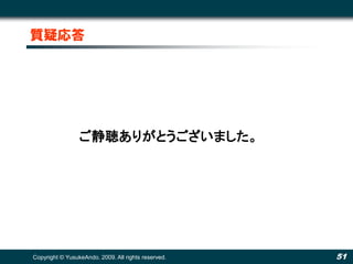 質疑応答




                 ご静聴ありがとうございました。




Copyright © YusukeAndo. 2009. All rights reserved.   51
 