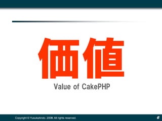 価値            Value of CakePHP



Copyright © YusukeAndo. 2008. All rights reserved.
                        2009.                        6
 