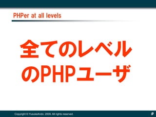 PHPer at all levels




   全てのレベル
   のPHPユーザ
Copyright © YusukeAndo. 2009. All rights reserved.   9
 