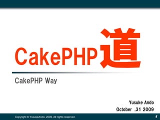 CakePHP
CakePHP Way
                                                     道
                                                          Yusuke Ando
                                                     October ,31 2009
Copyright © YusukeAndo. 2009. All rights reserved.                      1
 