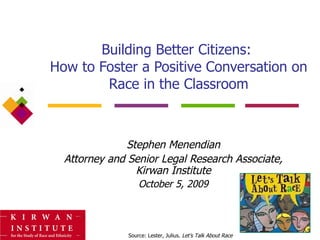 Building Better Citizens:  How to Foster a Positive Conversation on Race in the Classroom Stephen Menendian Attorney and Senior Legal Research Associate, Kirwan Institute October 5, 2009 Source: Lester, Julius.  Let’s Talk About Race 