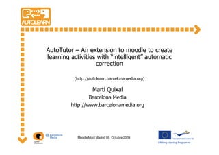 AutoTutor – An extension to moodle to create
learning activities with “intelligent” automatic
                   correction

          (http://autolearn.barcelonamedia.org)

                    Martí Quixal
                 Barcelona Media
         http://www.barcelonamedia.org




           MoodleMoot Madrid 09, Octubre 2009
 