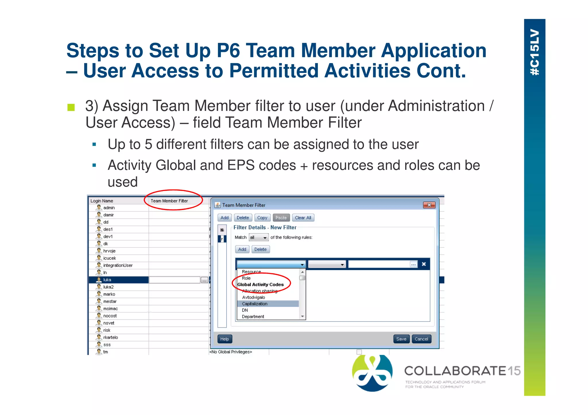Steps to Set Up P6 Team Member Application
– User Access to Permitted Activities Cont.
■ 3) Assign Team Member filter to user (under Administration /
User Access) – field Team Member Filter
▪ Up to 5 different filters can be assigned to the user
▪ Activity Global and EPS codes + resources and roles can be
used
 