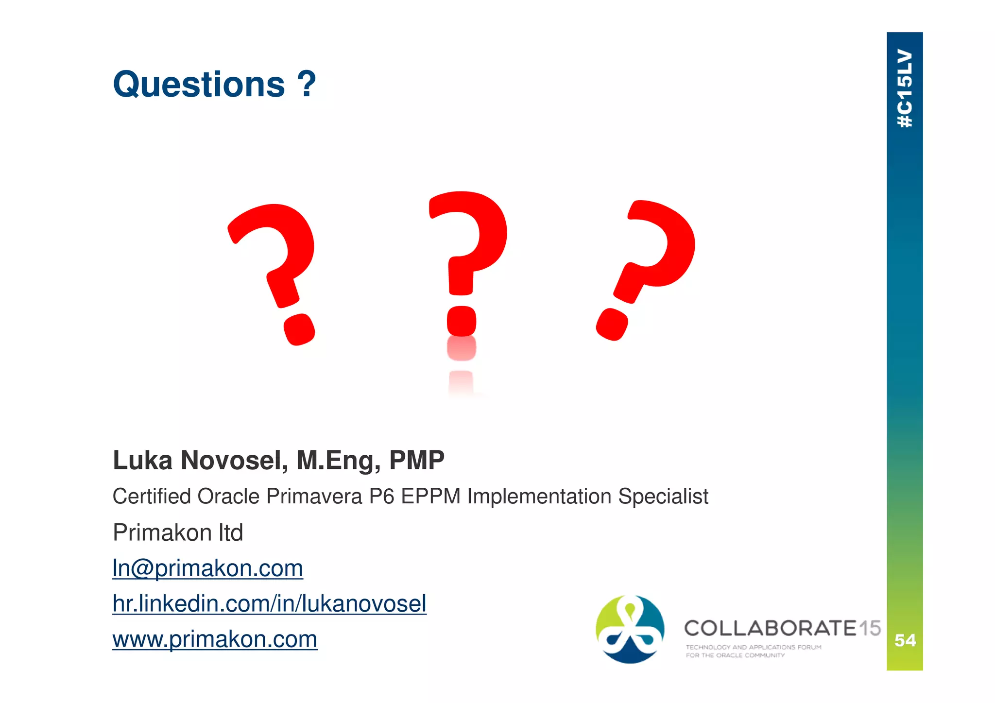 Questions ?
Luka Novosel, M.Eng, PMP
Certified Oracle Primavera P6 EPPM Implementation Specialist
Primakon ltd
ln@primakon.com
hr.linkedin.com/in/lukanovosel
www.primakon.com
 