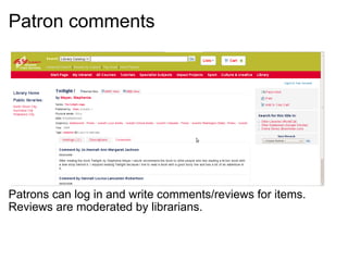 Patron comments     Patrons can log in and write comments/reviews for items. Reviews are moderated by librarians. 